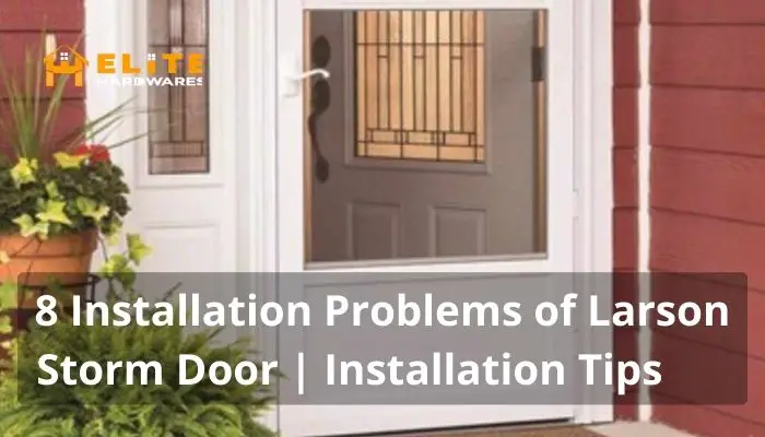 8 Installation Problems of Larson Storm Door | DIY Pro Installation Tips