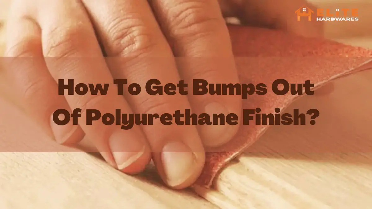 How To Get Bumps Out Of Polyurethane Finish?